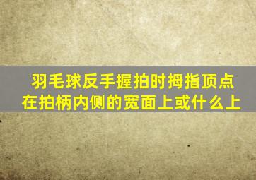 羽毛球反手握拍时拇指顶点在拍柄内侧的宽面上或什么上