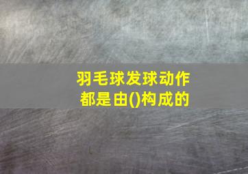 羽毛球发球动作都是由()构成的