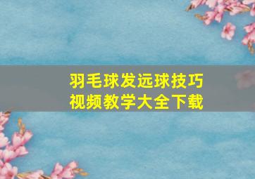 羽毛球发远球技巧视频教学大全下载