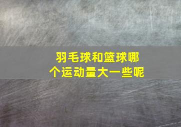 羽毛球和篮球哪个运动量大一些呢