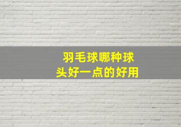 羽毛球哪种球头好一点的好用