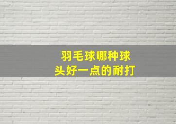 羽毛球哪种球头好一点的耐打