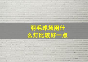 羽毛球场用什么灯比较好一点