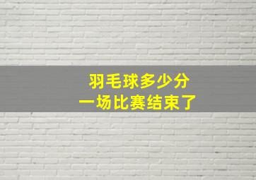 羽毛球多少分一场比赛结束了