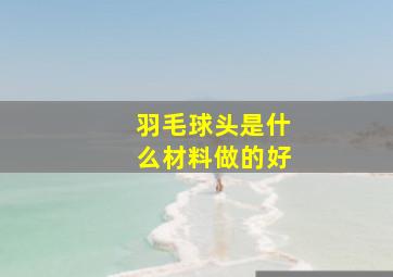 羽毛球头是什么材料做的好