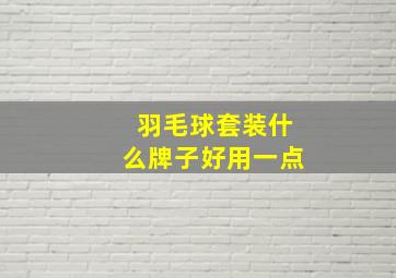 羽毛球套装什么牌子好用一点