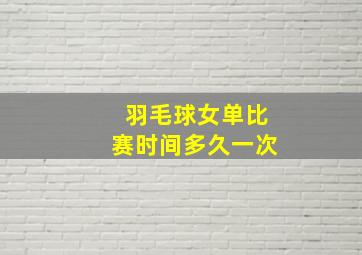 羽毛球女单比赛时间多久一次