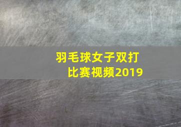 羽毛球女子双打比赛视频2019