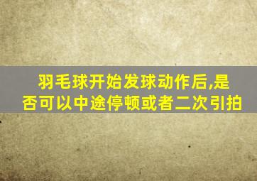 羽毛球开始发球动作后,是否可以中途停顿或者二次引拍