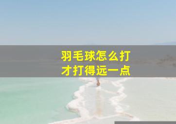 羽毛球怎么打才打得远一点