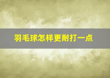 羽毛球怎样更耐打一点