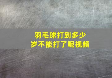 羽毛球打到多少岁不能打了呢视频