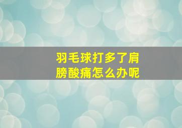 羽毛球打多了肩膀酸痛怎么办呢