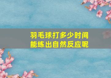 羽毛球打多少时间能练出自然反应呢