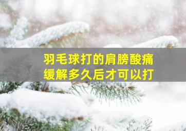 羽毛球打的肩膀酸痛缓解多久后才可以打