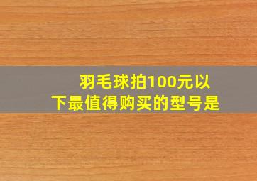 羽毛球拍100元以下最值得购买的型号是