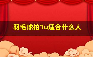 羽毛球拍1u适合什么人