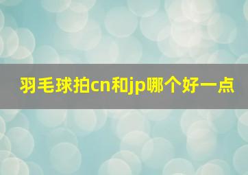 羽毛球拍cn和jp哪个好一点