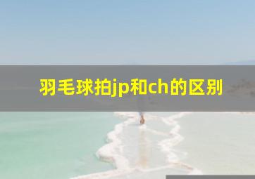 羽毛球拍jp和ch的区别