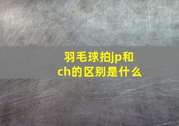 羽毛球拍jp和ch的区别是什么