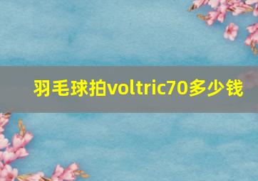 羽毛球拍voltric70多少钱