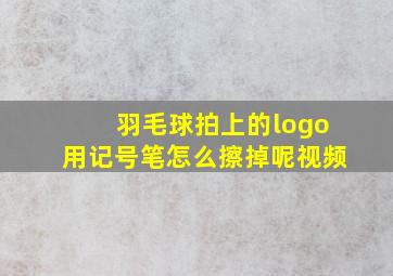 羽毛球拍上的logo用记号笔怎么擦掉呢视频