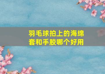 羽毛球拍上的海绵套和手胶哪个好用