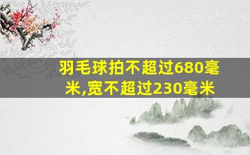 羽毛球拍不超过680毫米,宽不超过230毫米