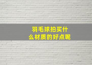 羽毛球拍买什么材质的好点呢