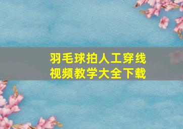 羽毛球拍人工穿线视频教学大全下载