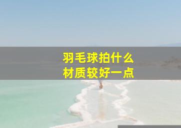 羽毛球拍什么材质较好一点