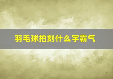 羽毛球拍刻什么字霸气