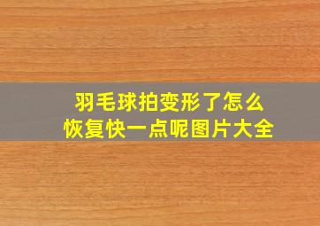 羽毛球拍变形了怎么恢复快一点呢图片大全