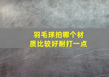 羽毛球拍哪个材质比较好耐打一点