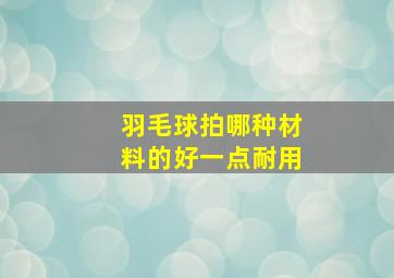 羽毛球拍哪种材料的好一点耐用