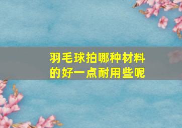 羽毛球拍哪种材料的好一点耐用些呢