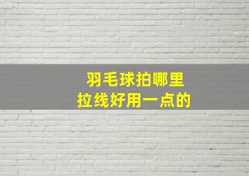 羽毛球拍哪里拉线好用一点的