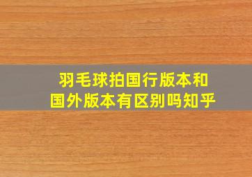 羽毛球拍国行版本和国外版本有区别吗知乎