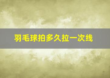 羽毛球拍多久拉一次线