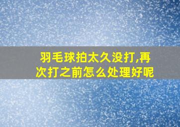 羽毛球拍太久没打,再次打之前怎么处理好呢