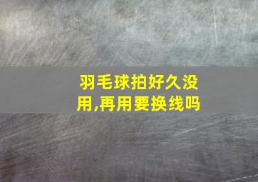 羽毛球拍好久没用,再用要换线吗