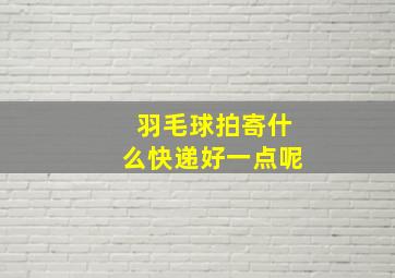 羽毛球拍寄什么快递好一点呢