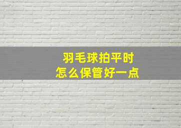 羽毛球拍平时怎么保管好一点