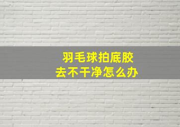 羽毛球拍底胶去不干净怎么办