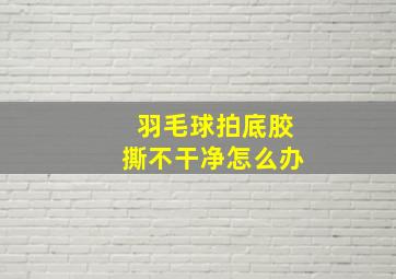 羽毛球拍底胶撕不干净怎么办