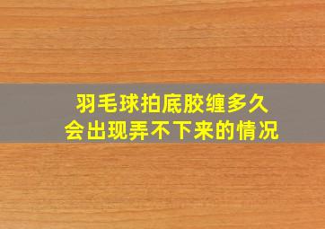 羽毛球拍底胶缠多久会出现弄不下来的情况