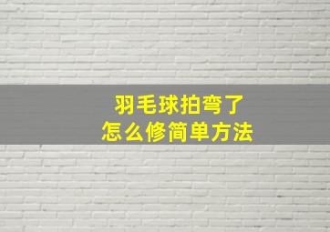 羽毛球拍弯了怎么修简单方法