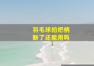 羽毛球拍把柄断了还能用吗