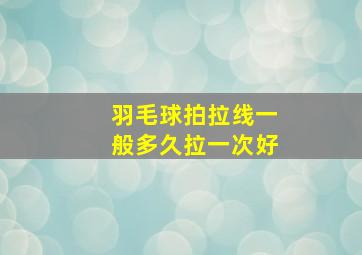 羽毛球拍拉线一般多久拉一次好