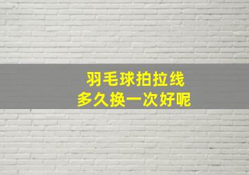 羽毛球拍拉线多久换一次好呢